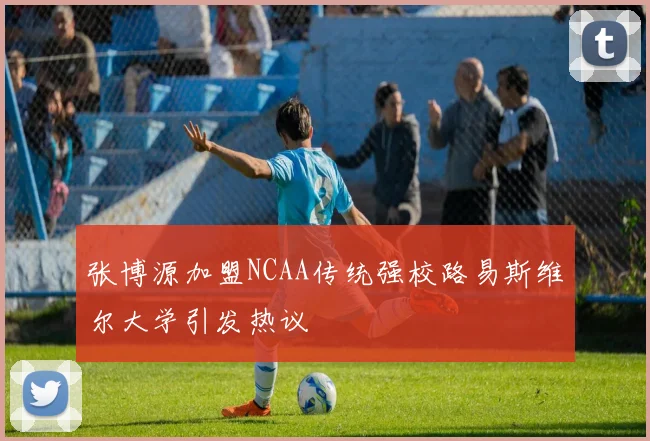 张博源加盟NCAA传统强校路易斯维尔大学引发热议