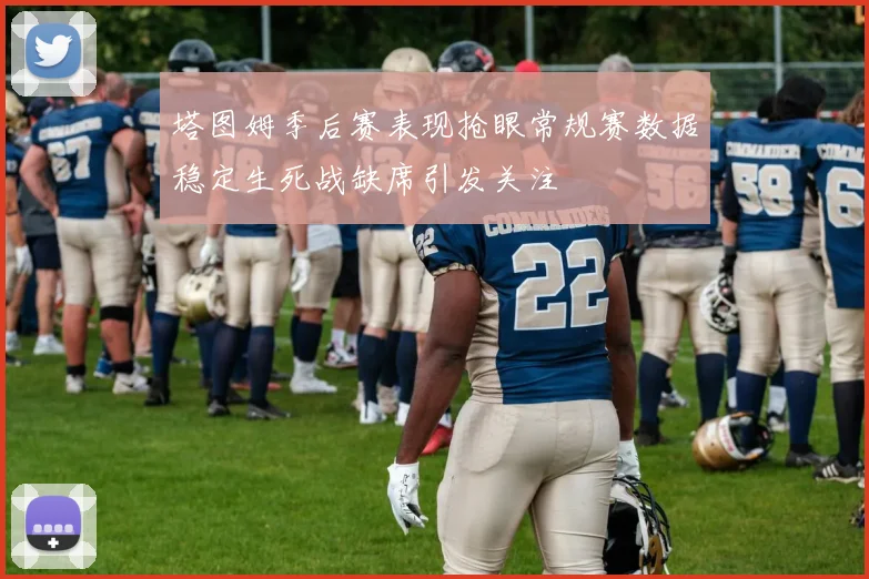 塔图姆季后赛表现抢眼常规赛数据稳定生死战缺席引发关注