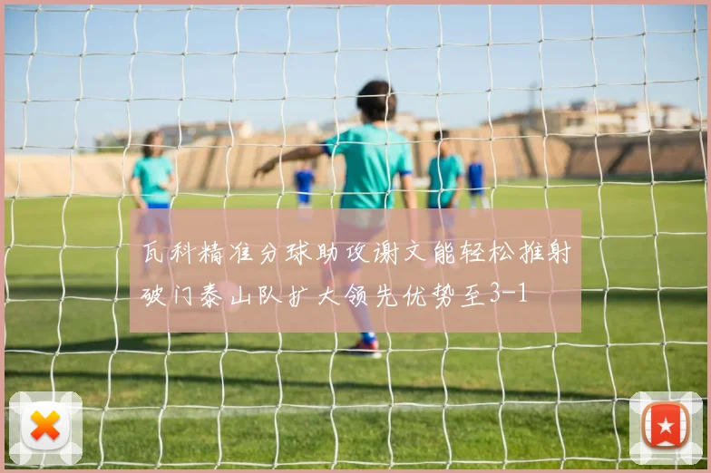 瓦科精准分球助攻谢文能轻松推射破门泰山队扩大领先优势至3-1