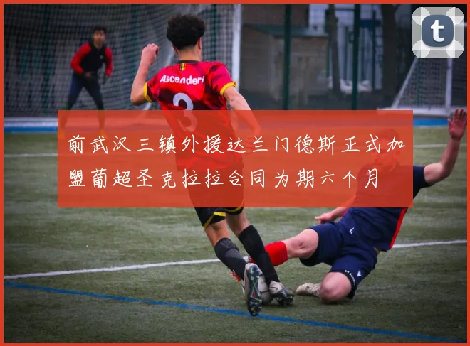 前武汉三镇外援达兰门德斯正式加盟葡超圣克拉拉合同为期六个月