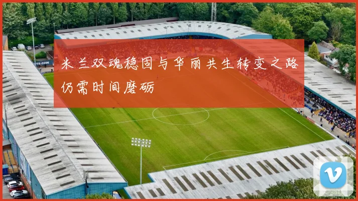 米兰双魂稳固与华丽共生转变之路仍需时间磨砺