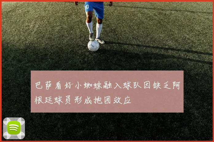 巴萨看好小蜘蛛融入球队因缺乏阿根廷球员形成抱团效应