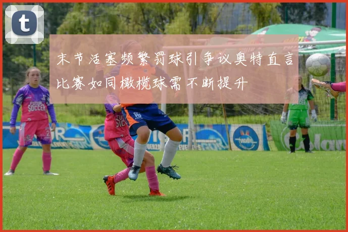 末节活塞频繁罚球引争议奥特直言比赛如同橄榄球需不断提升