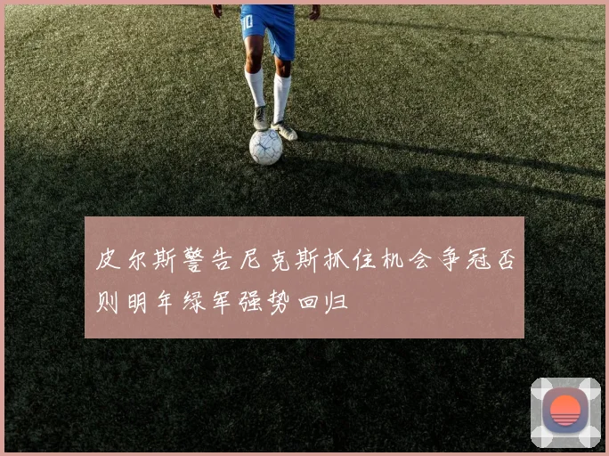 皮尔斯警告尼克斯抓住机会争冠否则明年绿军强势回归