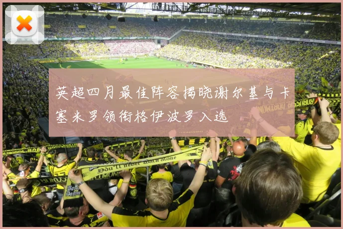 英超四月最佳阵容揭晓谢尔基与卡塞米罗领衔格伊波罗入选