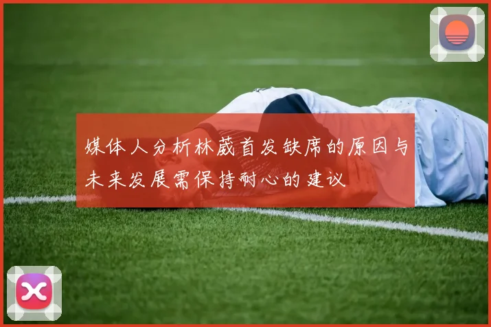 媒体人分析林葳首发缺席的原因与未来发展需保持耐心的建议