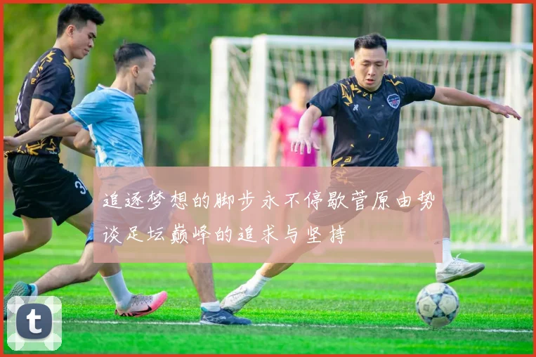 追逐梦想的脚步永不停歇菅原由势谈足坛巅峰的追求与坚持