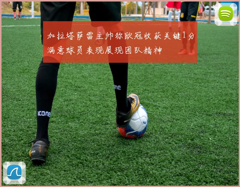 加拉塔萨雷主帅称欧冠收获关键1分满意球员表现展现团队精神