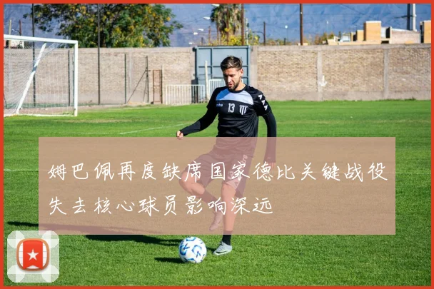 姆巴佩再度缺席国家德比关键战役失去核心球员影响深远