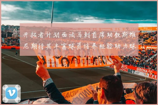 开拓者计划面试马刺首席助教斯维尼期待其丰富球员培养经验助力球队发展