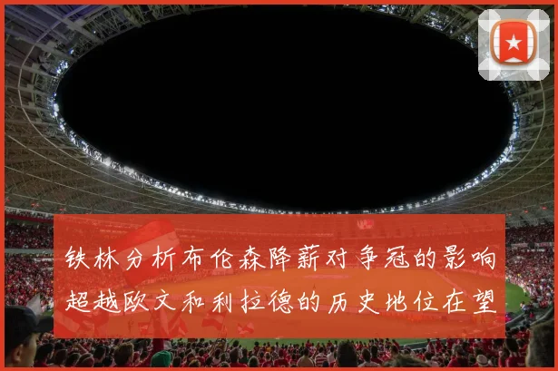 铁林分析布伦森降薪对争冠的影响超越欧文和利拉德的历史地位在望