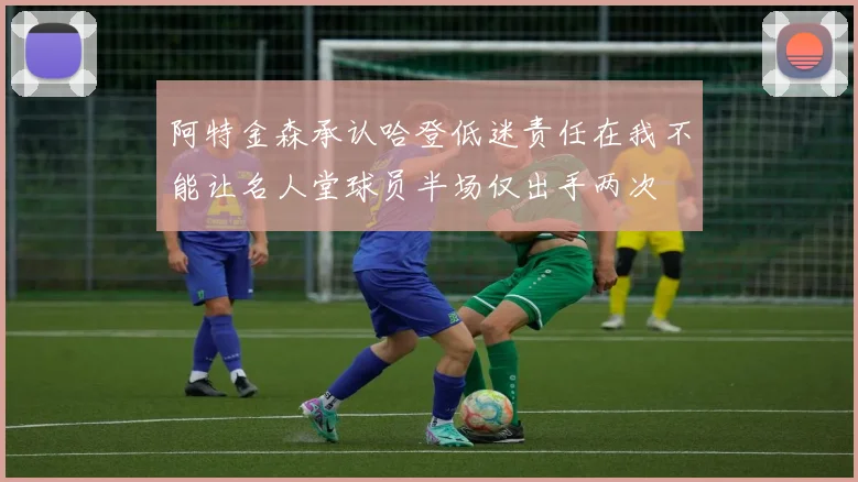 阿特金森承认哈登低迷责任在我不能让名人堂球员半场仅出手两次