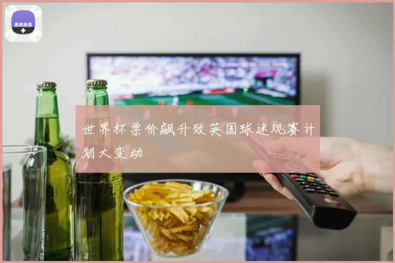 世界杯票价飙升致英国球迷观赛计划大变动