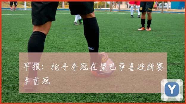 早报：枪手夺冠在望巴萨喜迎新赛季首冠