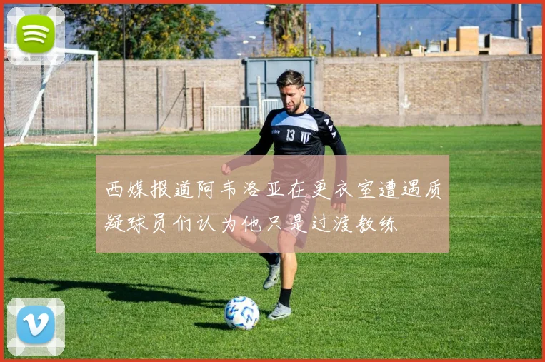 西媒报道阿韦洛亚在更衣室遭遇质疑球员们认为他只是过渡教练