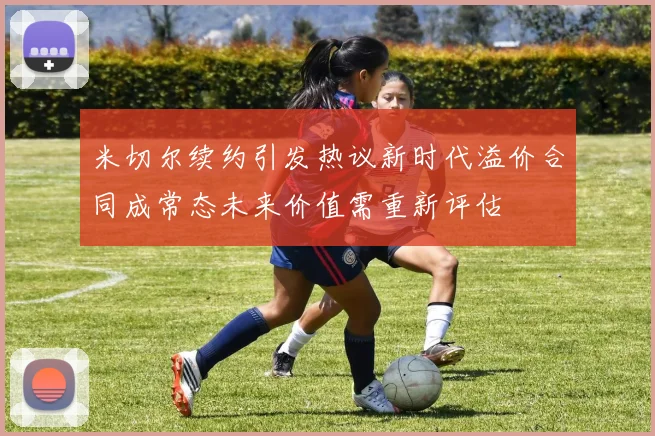 米切尔续约引发热议新时代溢价合同成常态未来价值需重新评估