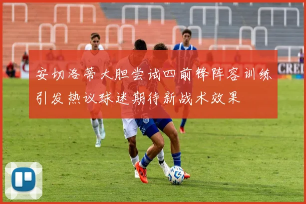安切洛蒂大胆尝试四前锋阵容训练引发热议球迷期待新战术效果
