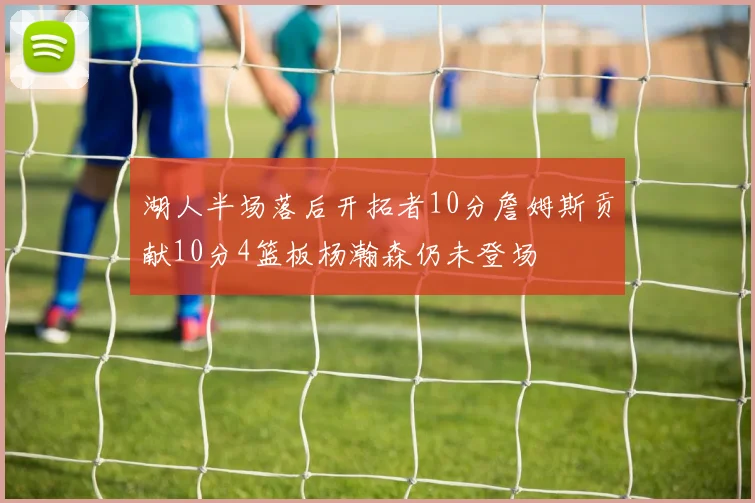 湖人半场落后开拓者10分詹姆斯贡献10分4篮板杨瀚森仍未登场