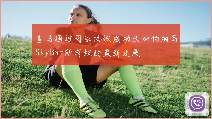 皇马通过司法协议成功收回伯纳乌SkyBar所有权的最新进展