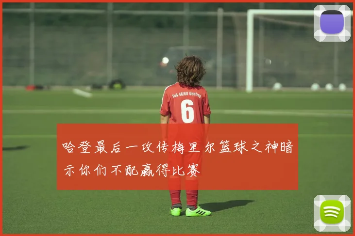 哈登最后一攻传梅里尔篮球之神暗示你们不配赢得比赛