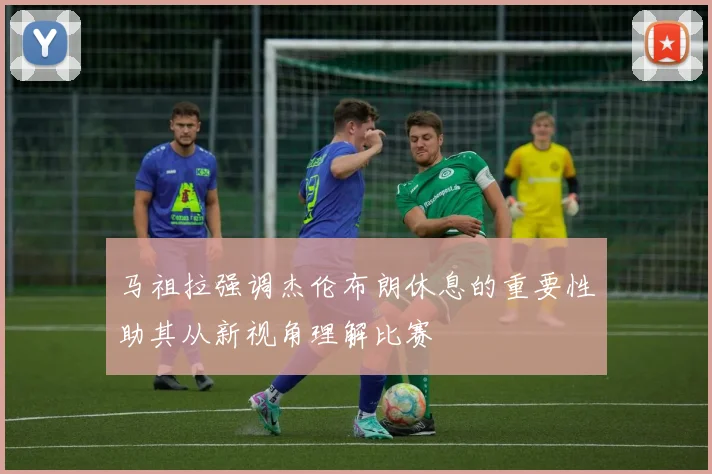 马祖拉强调杰伦布朗休息的重要性助其从新视角理解比赛