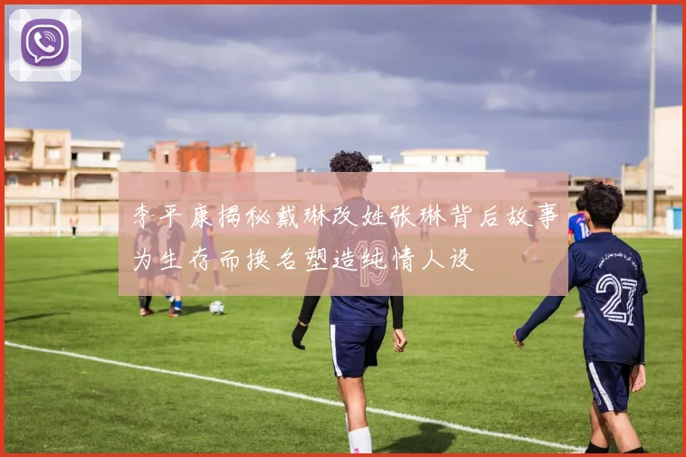 李平康揭秘戴琳改姓张琳背后故事为生存而换名塑造纯情人设