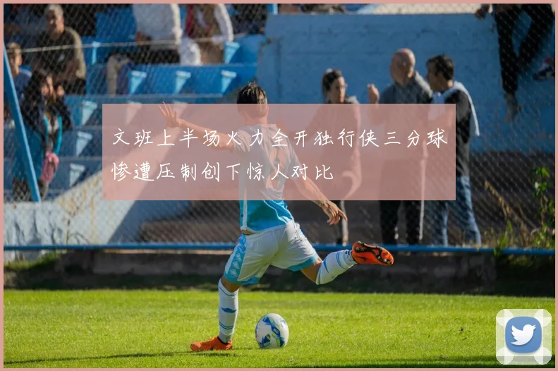 文班上半场火力全开独行侠三分球惨遭压制创下惊人对比